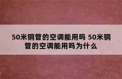 50米铜管的空调能用吗 50米铜管的空调能用吗为什么